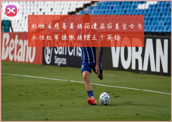 利物浦慈善募捐箱遭盗窃基金会与永恒红军慷慨捐赠五千英镑