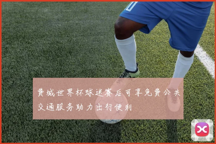 费城世界杯球迷赛后可享免费公共交通服务助力出行便利