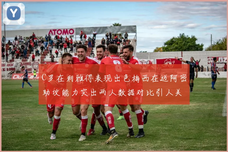 C罗在利雅得表现出色梅西在迈阿密助攻能力突出两人数据对比引人关注