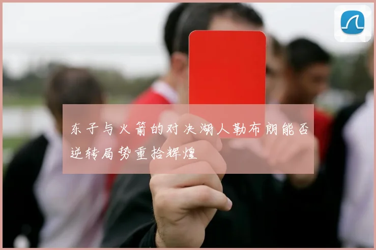 东子与火箭的对决湖人勒布朗能否逆转局势重拾辉煌