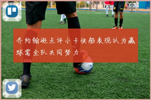 乔约翰逊点评小卡快船表现认为赢球需全队共同努力