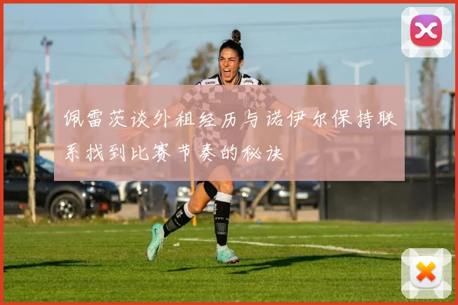 佩雷茨谈外租经历与诺伊尔保持联系找到比赛节奏的秘诀