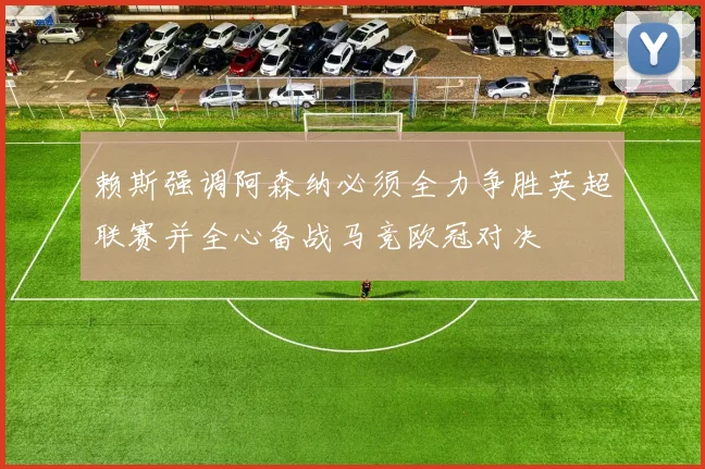 赖斯强调阿森纳必须全力争胜英超联赛并全心备战马竞欧冠对决