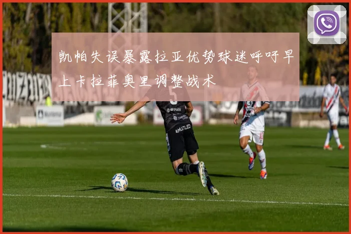 凯帕失误暴露拉亚优势球迷呼吁早上卡拉菲奥里调整战术