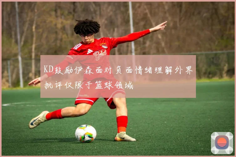 KD鼓励伊森面对负面情绪理解外界批评仅限于篮球领域