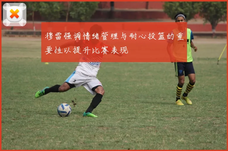 穆雷强调情绪管理与耐心投篮的重要性以提升比赛表现