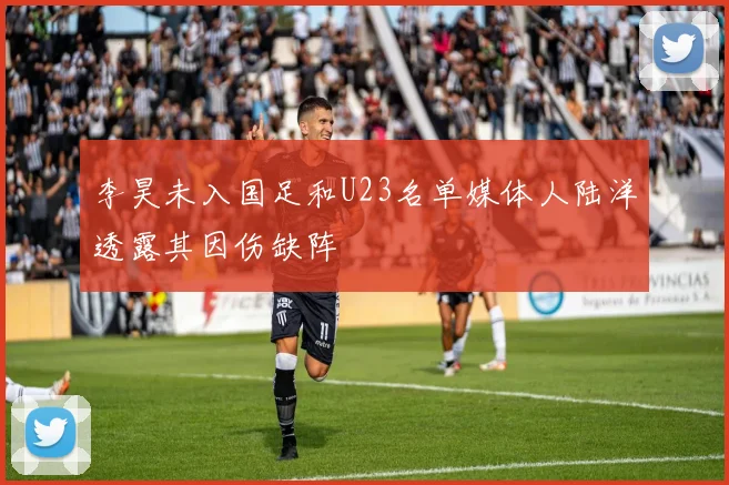 李昊未入国足和U23名单媒体人陆洋透露其因伤缺阵