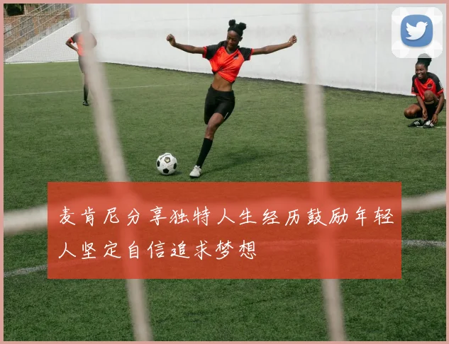 麦肯尼分享独特人生经历鼓励年轻人坚定自信追求梦想