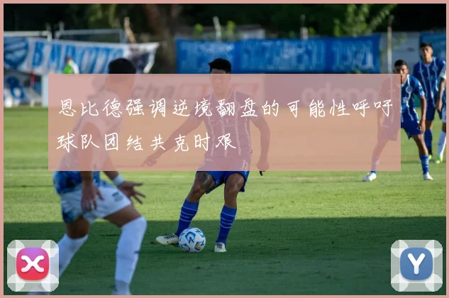 恩比德强调逆境翻盘的可能性呼吁球队团结共克时艰