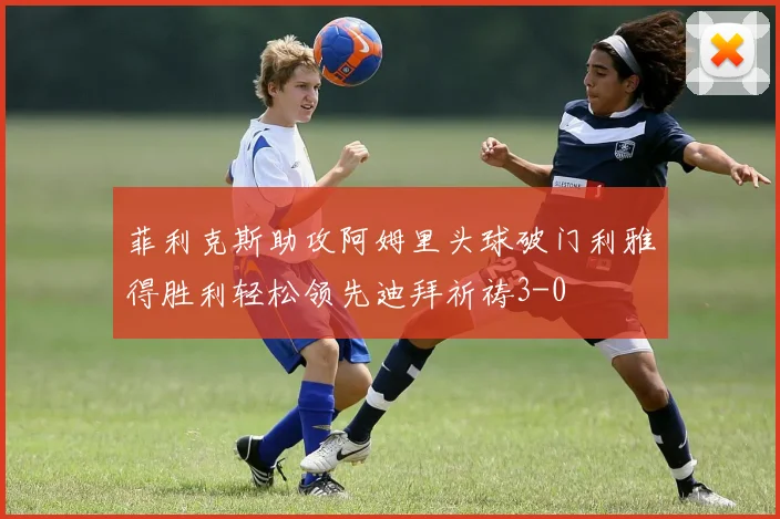 菲利克斯助攻阿姆里头球破门利雅得胜利轻松领先迪拜祈祷3-0