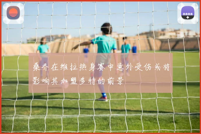 桑乔在维拉热身赛中意外受伤或将影响其加盟多特的前景