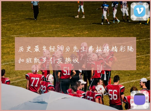 历史最年轻50分先生弗拉格精彩隔扣班凯罗引发热议