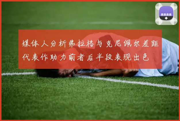 媒体人分析弗拉格与克尼佩尔差距代表作助力前者后半段表现出色