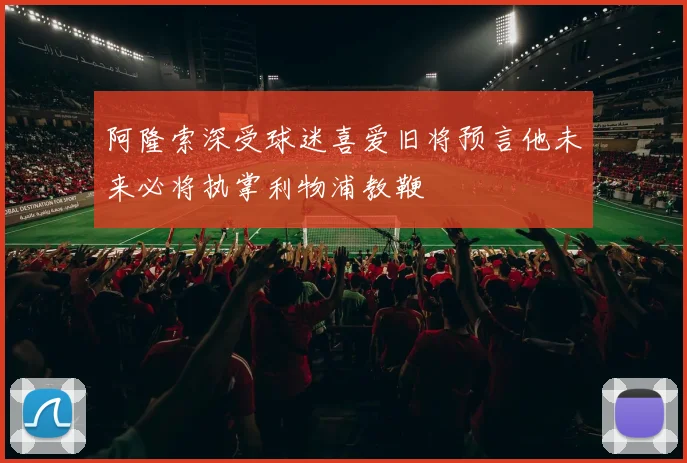 阿隆索深受球迷喜爱旧将预言他未来必将执掌利物浦教鞭
