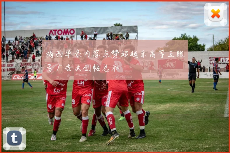 梅西单条内容点赞超越乐高等五账号广告共创帖总和