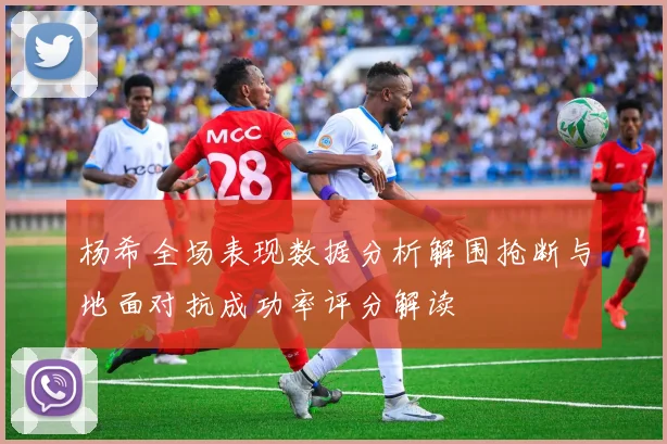 杨希全场表现数据分析解围抢断与地面对抗成功率评分解读
