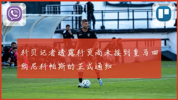 科贝记者透露科莫尚未接到皇马回购尼科帕斯的正式通知